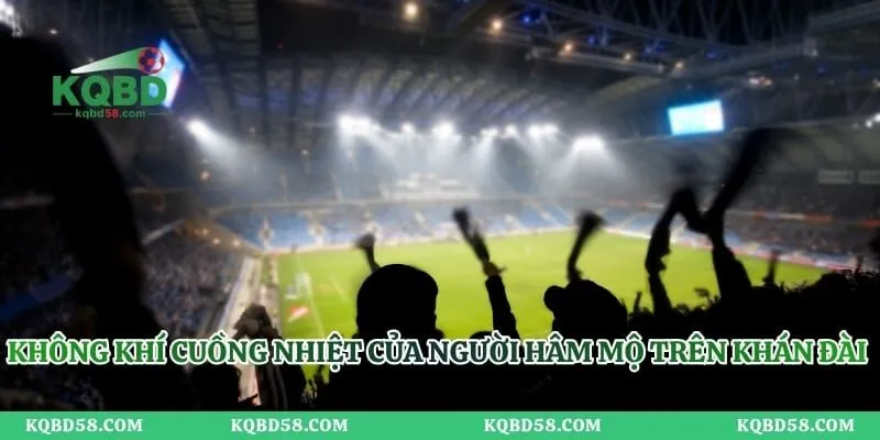 Không khí cuồng nhiệt của người hâm mộ trên khán đài trong trận đấu 